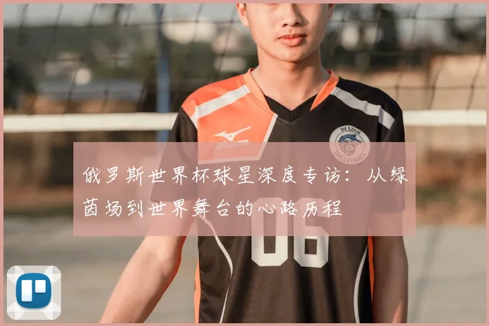 俄罗斯世界杯球星深度专访：从绿茵场到世界舞台的心路历程
