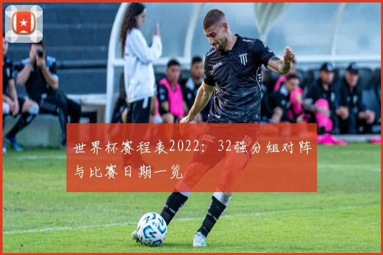 世界杯赛程表2022：32强分组对阵与比赛日期一览