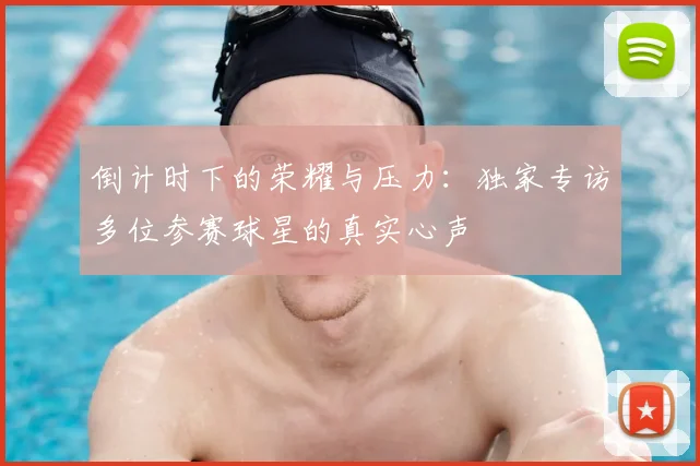 倒计时下的荣耀与压力：独家专访多位参赛球星的真实心声