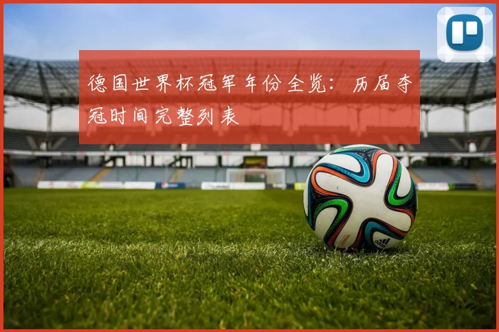 德国世界杯冠军年份全览:历届夺冠时间完整列表
