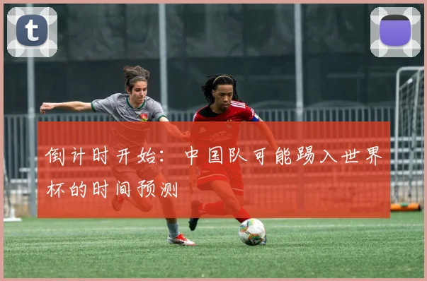 倒计时开始：中国队可能踢入世界杯的时间预测