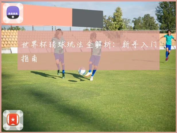世界杯猜球玩法全解析:新手入门指南