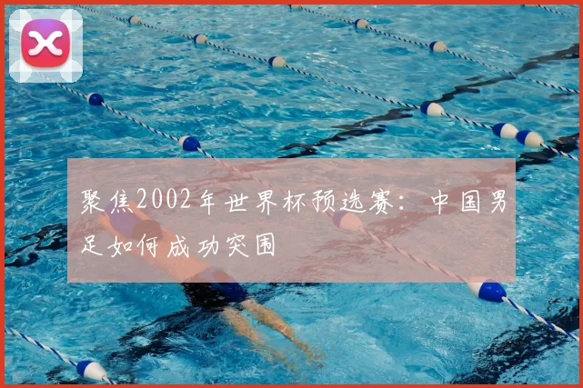 聚焦2002年世界杯预选赛:中国男足如何成功突围