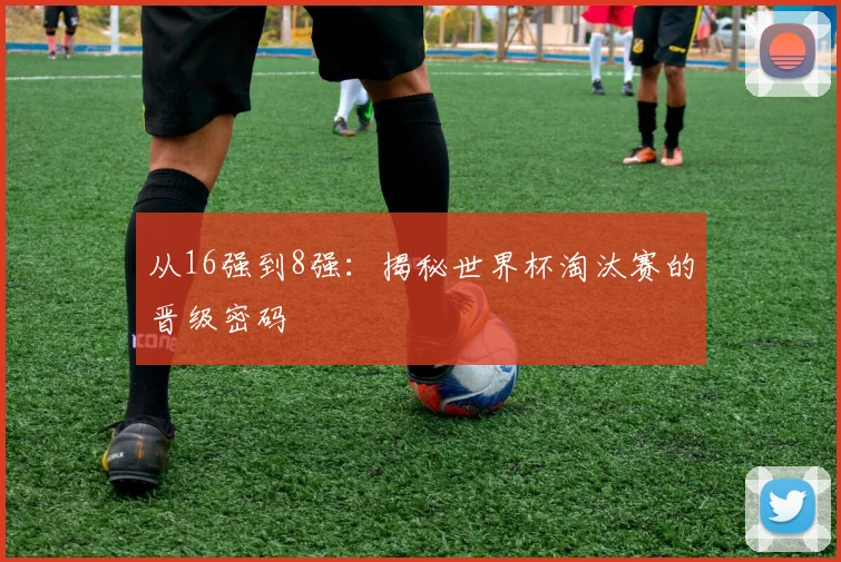 从16强到8强：揭秘世界杯淘汰赛的晋级密码