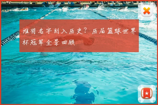 谁将名字刻入历史？历届篮球世界杯冠军全景回顾