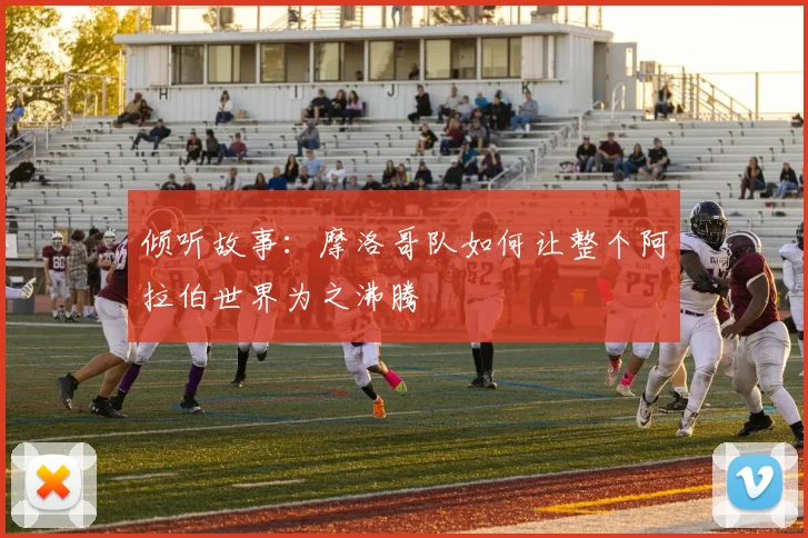 倾听故事：摩洛哥队如何让整个阿拉伯世界为之沸腾