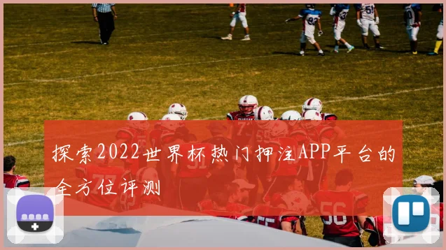 探索2022世界杯热门押注APP平台的全方位评测