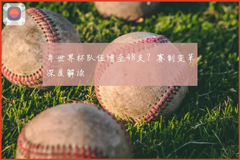 年世界杯队伍增至48支？赛制变革深度解读