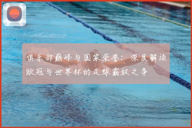 俱乐部巅峰与国家荣誉：深度解读欧冠与世界杯的足球霸权之争