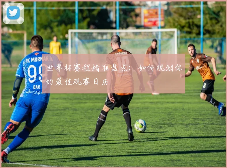 世界杯赛程精准盘点：如何规划你的最佳观赛日历