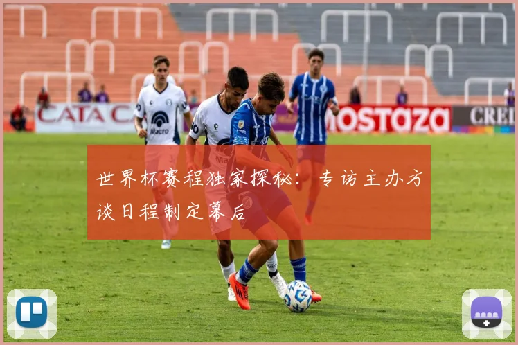 世界杯赛程独家探秘：专访主办方谈日程制定幕后