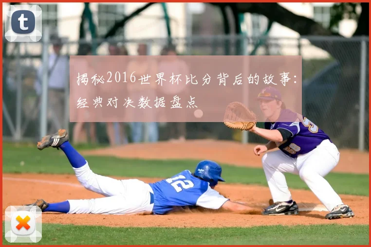 揭秘2016世界杯比分背后的故事:经典对决数据盘点