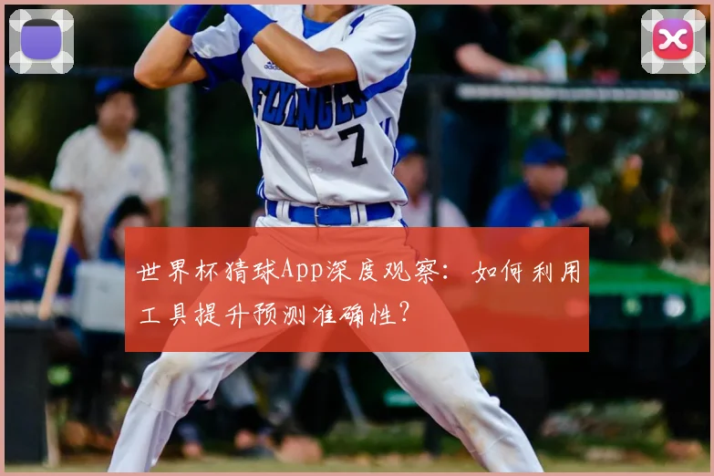 世界杯猜球App深度观察:如何利用工具提升预测准确性?