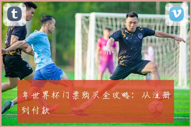 年世界杯门票购买全攻略:从注册到付款