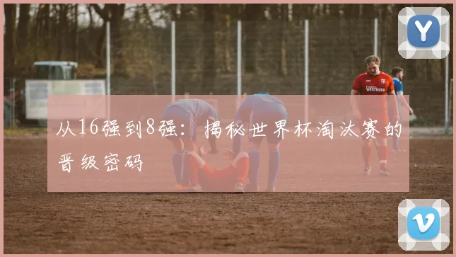 从16强到8强：揭秘世界杯淘汰赛的晋级密码