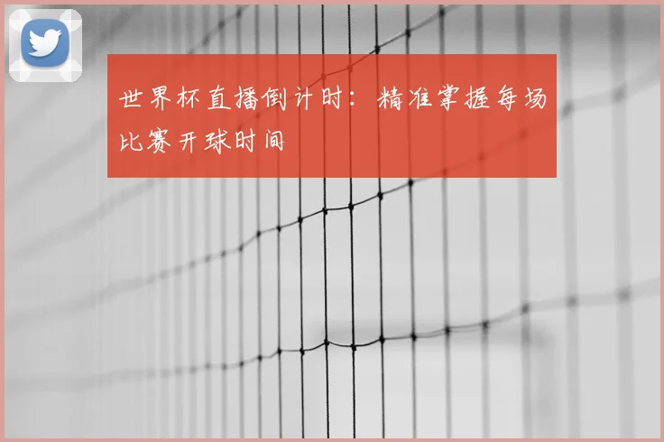 世界杯直播倒计时：精准掌握每场比赛开球时间
