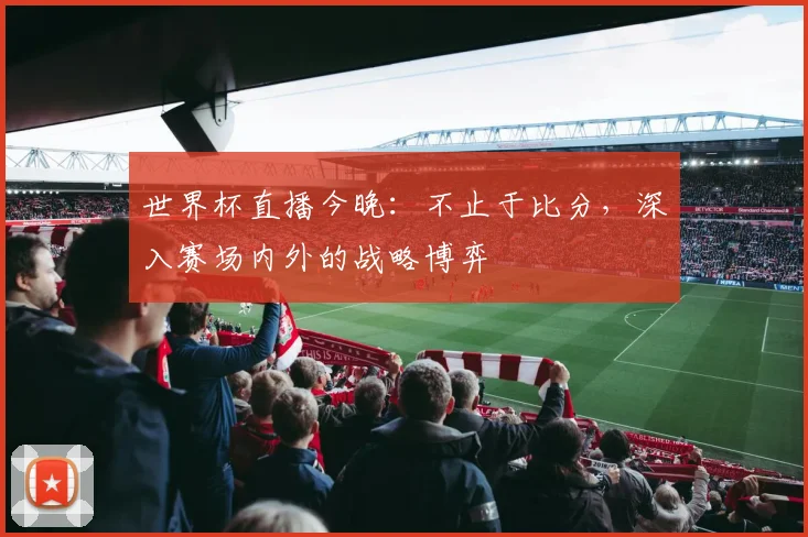 世界杯直播今晚：不止于比分，深入赛场内外的战略博弈