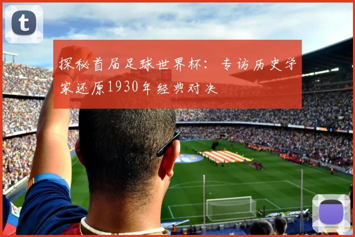 探秘首届足球世界杯：专访历史学家还原1930年经典对决