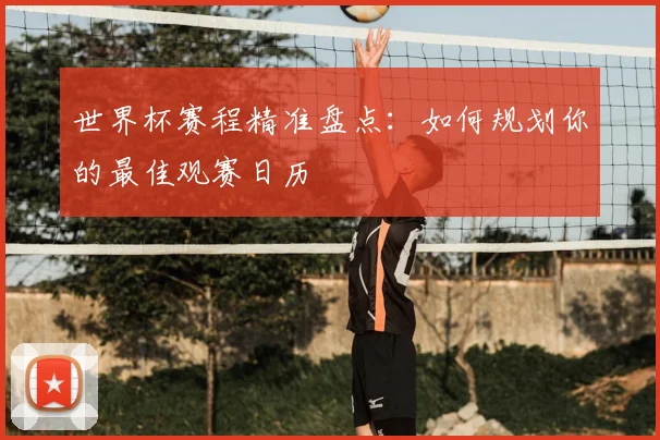世界杯赛程精准盘点：如何规划你的最佳观赛日历