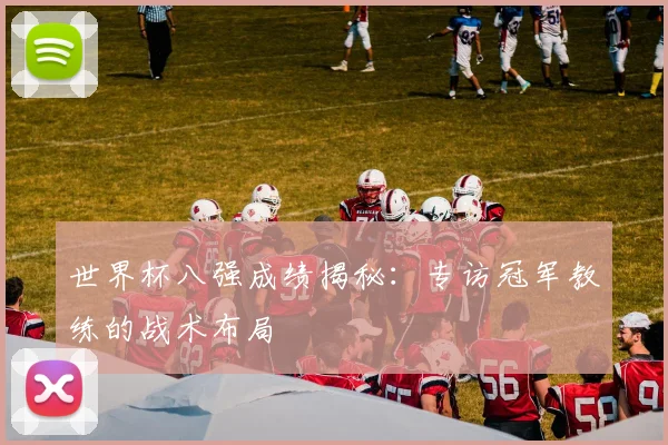 世界杯八强成绩揭秘：专访冠军教练的战术布局