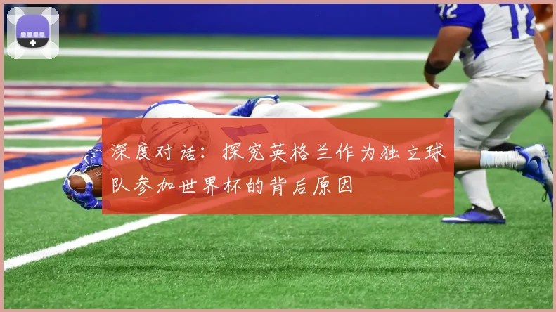 深度对话：探究英格兰作为独立球队参加世界杯的背后原因