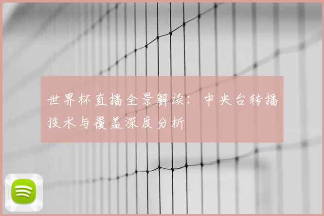 世界杯直播全景解读：中央台转播技术与覆盖深度分析