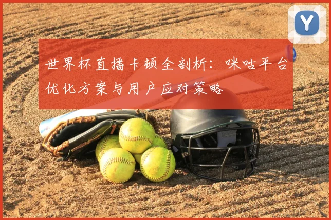 世界杯直播卡顿全剖析：咪咕平台优化方案与用户应对策略