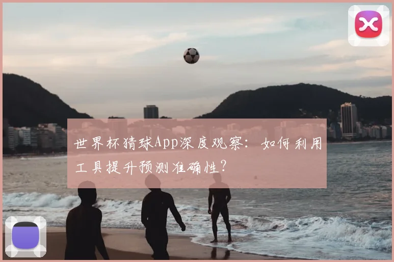 世界杯猜球App深度观察：如何利用工具提升预测准确性？