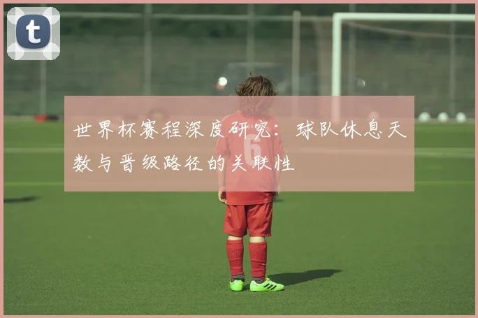 世界杯赛程深度研究：球队休息天数与晋级路径的关联性