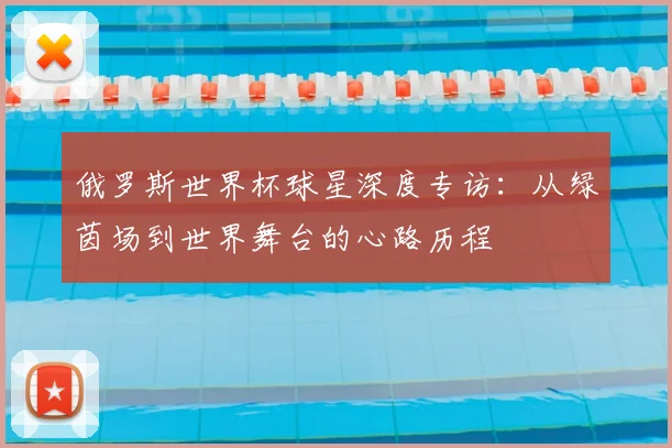 俄罗斯世界杯球星深度专访：从绿茵场到世界舞台的心路历程