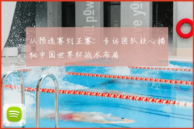 从预选赛到正赛:专访团队核心揭秘中国世界杯战术布局