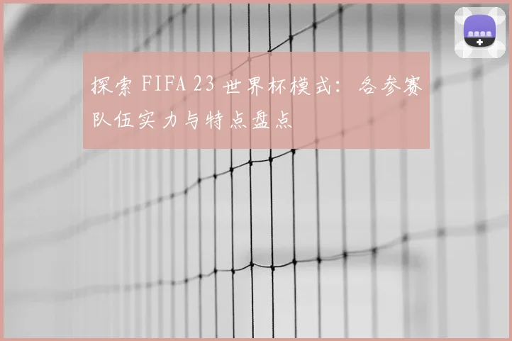 探索 FIFA 23 世界杯模式：各参赛队伍实力与特点盘点