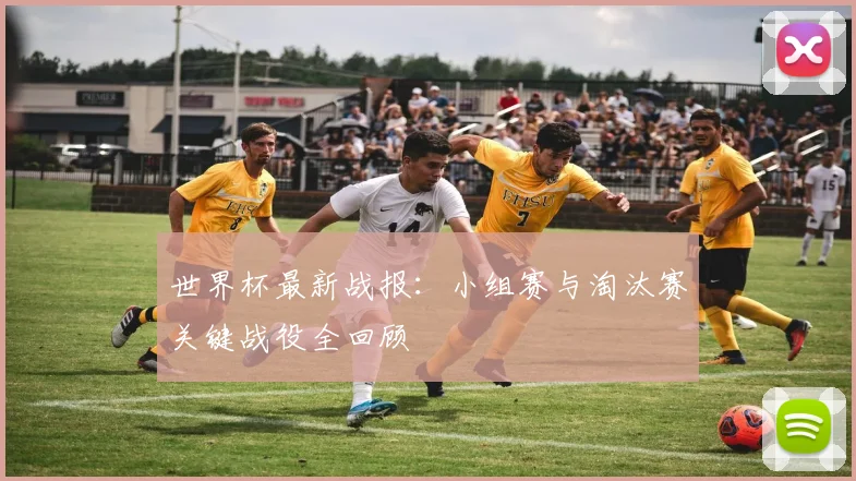 世界杯最新战报：小组赛与淘汰赛关键战役全回顾