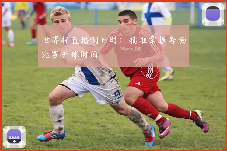 世界杯直播倒计时：精准掌握每场比赛开球时间