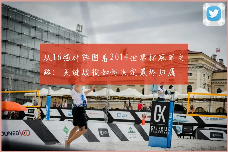 从16强对阵图看2014世界杯冠军之路：关键战役如何决定最终归属