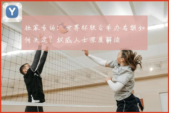 独家专访:世界杯联合举办名额如何决定?权威人士深度解读