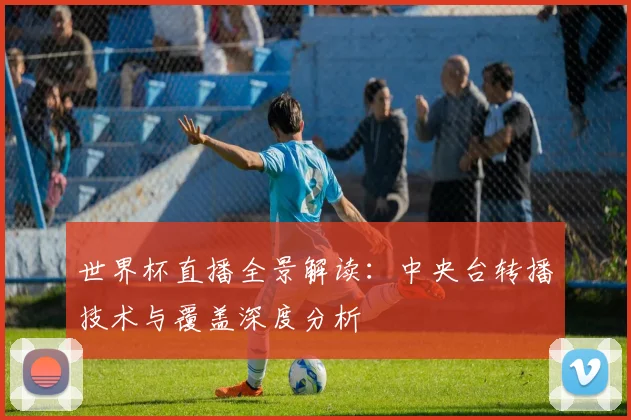 世界杯直播全景解读：中央台转播技术与覆盖深度分析