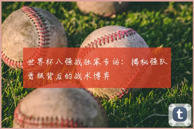 世界杯八强战独家专访:揭秘强队晋级背后的战术博弈
