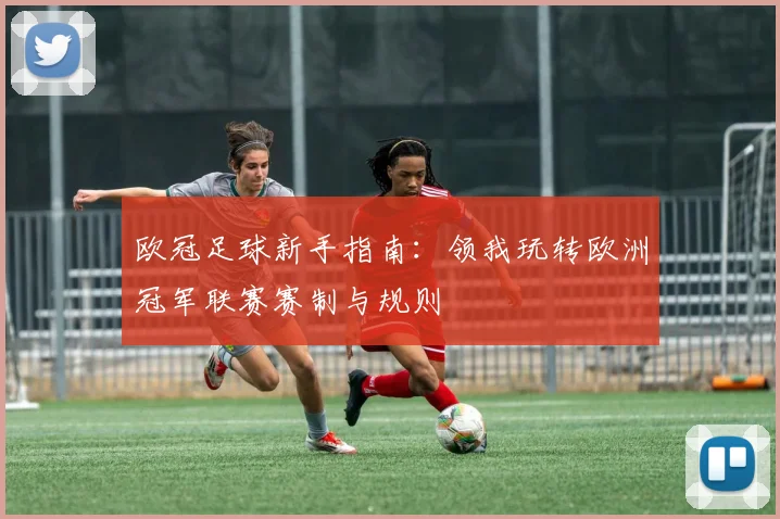 欧冠足球新手指南：领我玩转欧洲冠军联赛赛制与规则