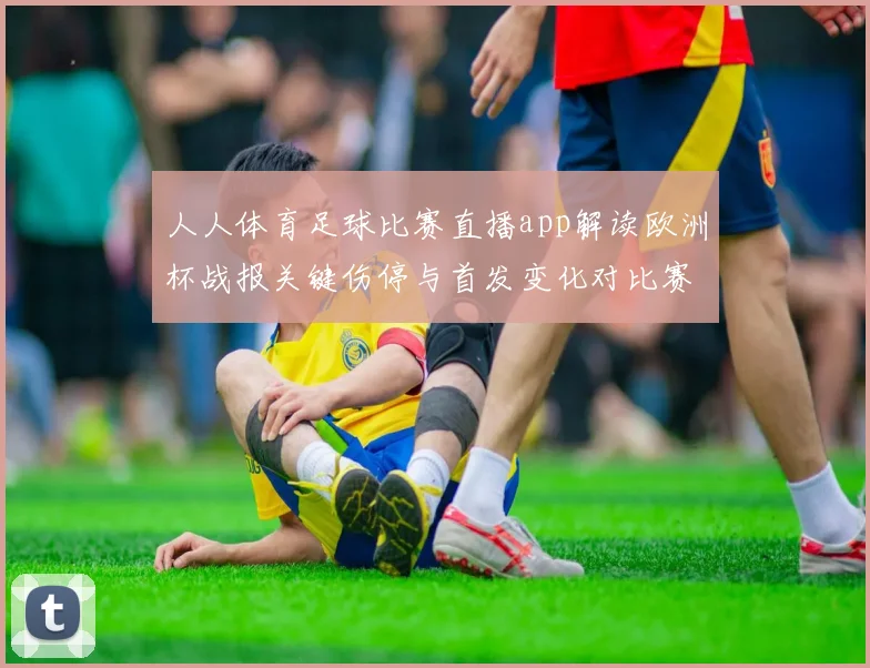 人人体育足球比赛直播app解读欧洲杯战报关键伤停与首发变化对比赛影响