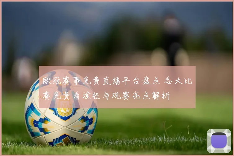 欧冠赛事免费直播平台盘点 各大比赛免费看途径与观赛亮点解析