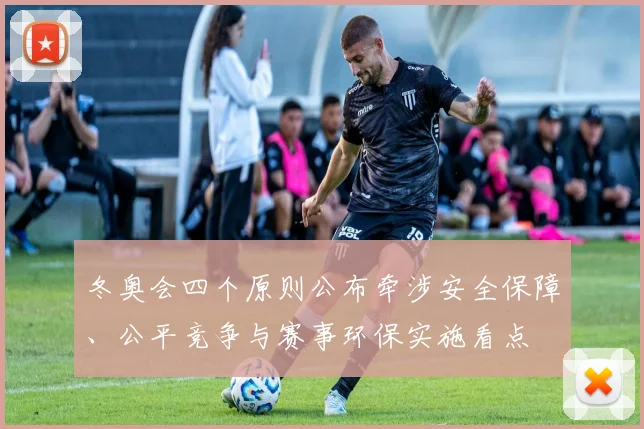 冬奥会四个原则公布牵涉安全保障、公平竞争与赛事环保实施看点