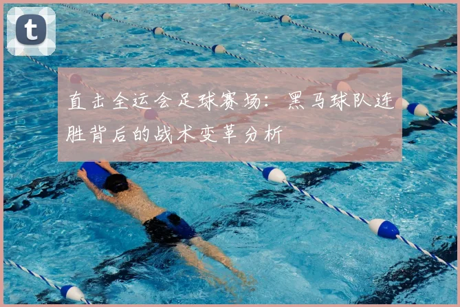直击全运会足球赛场：黑马球队连胜背后的战术变革分析