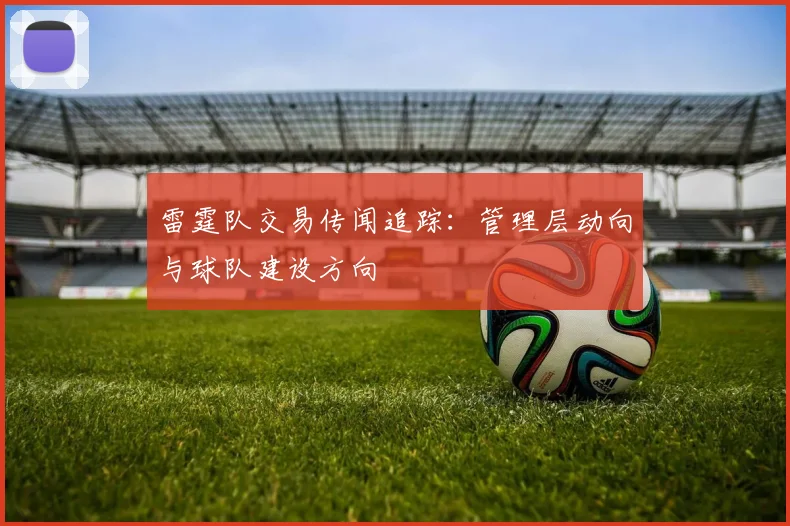 雷霆队交易传闻追踪：管理层动向与球队建设方向