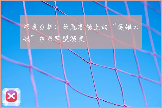 深度分析：欧冠赛场上的“英雄大战”经典阵型演变