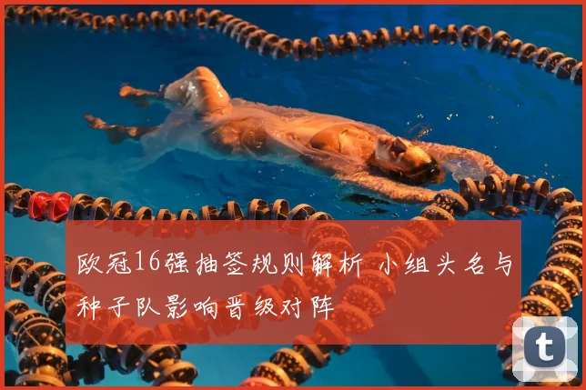 欧冠16强抽签规则解析 小组头名与种子队影响晋级对阵