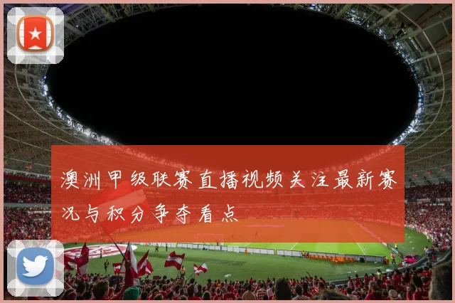 澳洲甲级联赛直播视频关注最新赛况与积分争夺看点