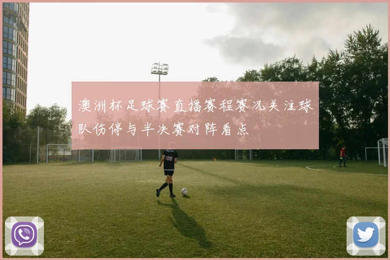 澳洲杯足球赛直播赛程赛况关注球队伤停与半决赛对阵看点