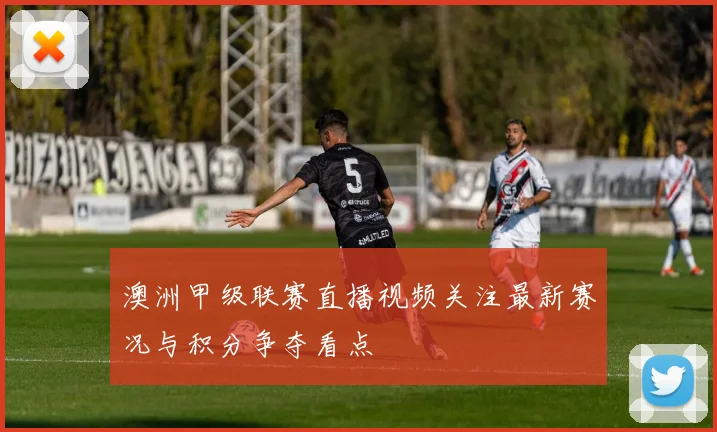 澳洲甲级联赛直播视频关注最新赛况与积分争夺看点