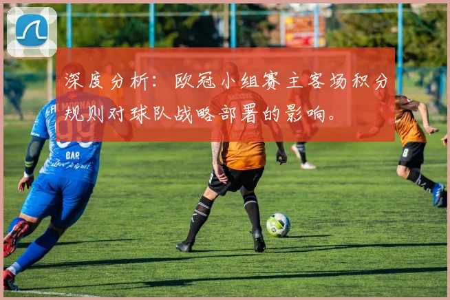 深度分析：欧冠小组赛主客场积分规则对球队战略部署的影响。